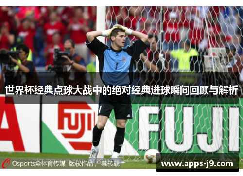 世界杯经典点球大战中的绝对经典进球瞬间回顾与解析