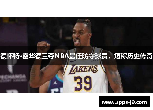 德怀特·霍华德三夺NBA最佳防守球员，堪称历史传奇