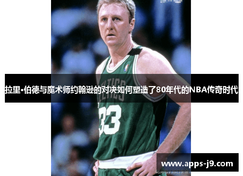 拉里·伯德与魔术师约翰逊的对决如何塑造了80年代的NBA传奇时代