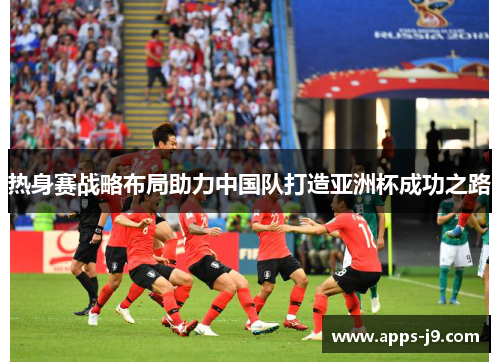 热身赛战略布局助力中国队打造亚洲杯成功之路