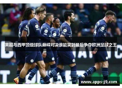 英超与西甲顶级球队巅峰对决谁能笑到最后争夺欧洲足球之王