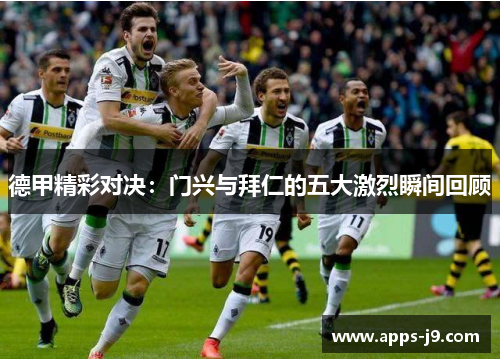 德甲精彩对决：门兴与拜仁的五大激烈瞬间回顾