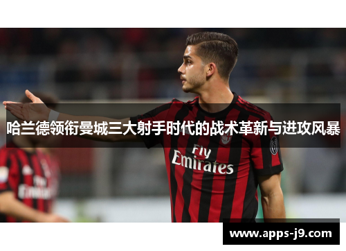 哈兰德领衔曼城三大射手时代的战术革新与进攻风暴