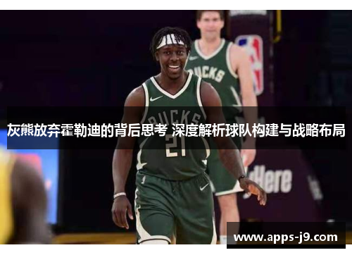 灰熊放弃霍勒迪的背后思考 深度解析球队构建与战略布局