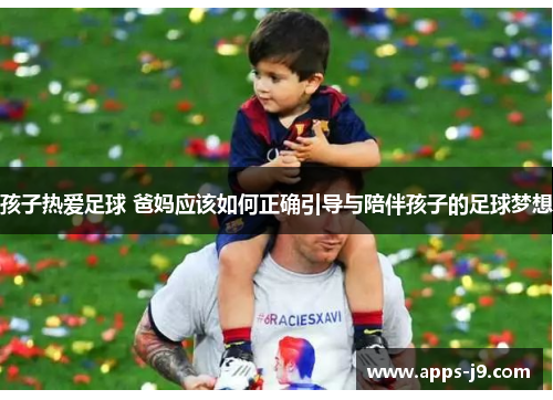 孩子热爱足球 爸妈应该如何正确引导与陪伴孩子的足球梦想