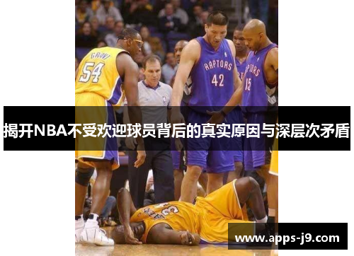 揭开NBA不受欢迎球员背后的真实原因与深层次矛盾
