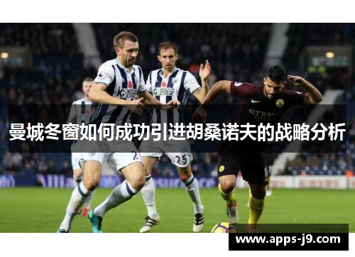 曼城冬窗如何成功引进胡桑诺夫的战略分析