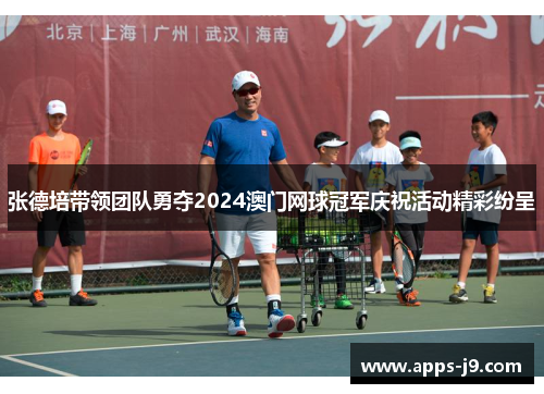 张德培带领团队勇夺2024澳门网球冠军庆祝活动精彩纷呈