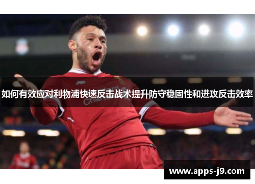 如何有效应对利物浦快速反击战术提升防守稳固性和进攻反击效率