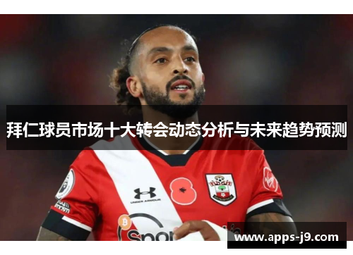 拜仁球员市场十大转会动态分析与未来趋势预测