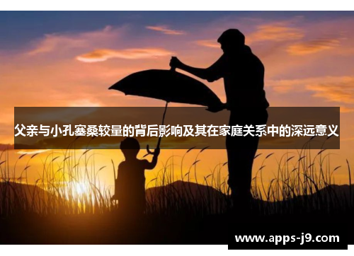 父亲与小孔塞桑较量的背后影响及其在家庭关系中的深远意义