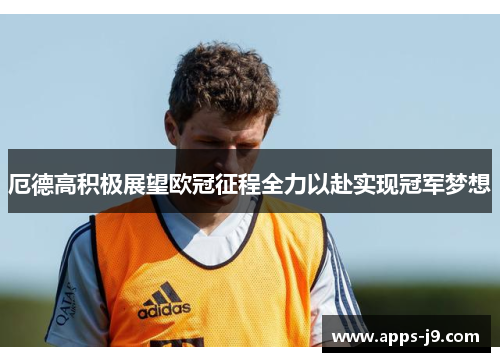 厄德高积极展望欧冠征程全力以赴实现冠军梦想