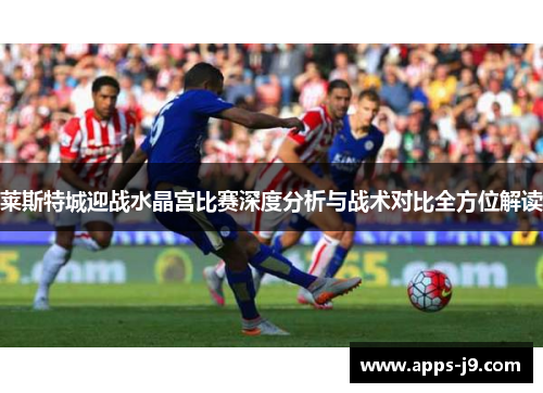 莱斯特城迎战水晶宫比赛深度分析与战术对比全方位解读