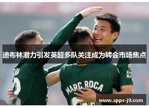 迪布林潜力引发英超多队关注成为转会市场焦点
