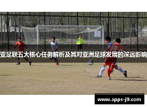 亚足联五大核心任务解析及其对亚洲足球发展的深远影响