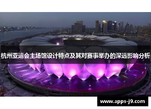 杭州亚运会主场馆设计特点及其对赛事举办的深远影响分析