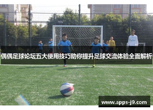 偶偶足球论坛五大使用技巧助你提升足球交流体验全面解析