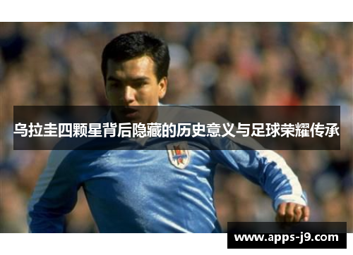 乌拉圭四颗星背后隐藏的历史意义与足球荣耀传承