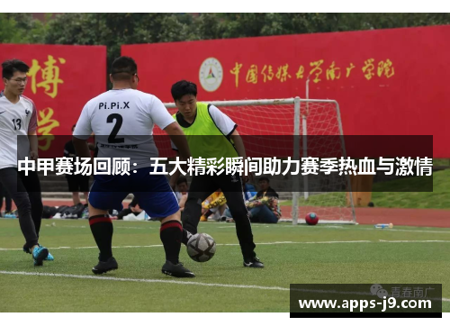 中甲赛场回顾：五大精彩瞬间助力赛季热血与激情