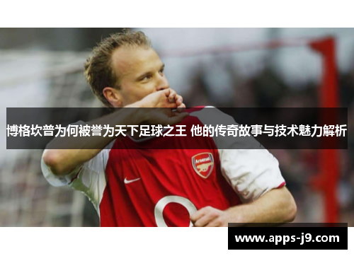 博格坎普为何被誉为天下足球之王 他的传奇故事与技术魅力解析