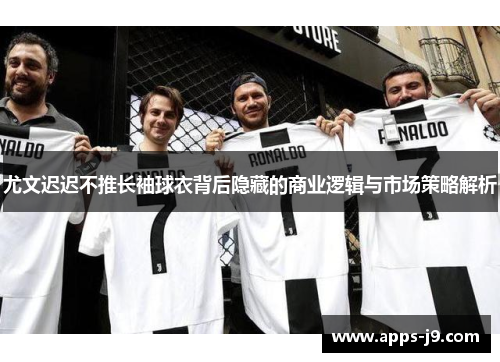 尤文迟迟不推长袖球衣背后隐藏的商业逻辑与市场策略解析