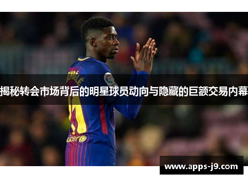 揭秘转会市场背后的明星球员动向与隐藏的巨额交易内幕
