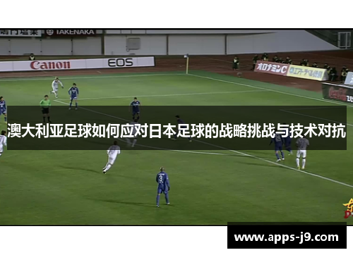 澳大利亚足球如何应对日本足球的战略挑战与技术对抗