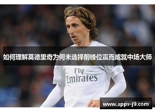如何理解莫德里奇为何未选择前锋位置而成就中场大师