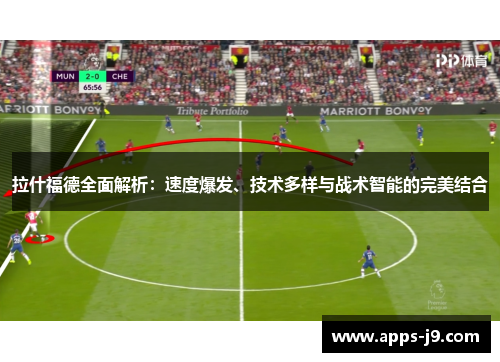 拉什福德全面解析：速度爆发、技术多样与战术智能的完美结合
