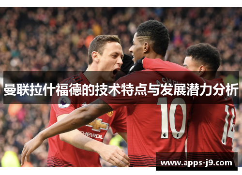 曼联拉什福德的技术特点与发展潜力分析