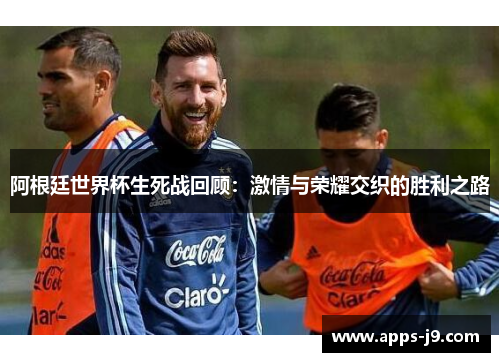 阿根廷世界杯生死战回顾：激情与荣耀交织的胜利之路