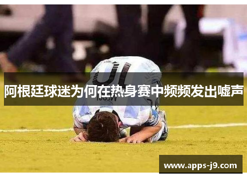 阿根廷球迷为何在热身赛中频频发出嘘声