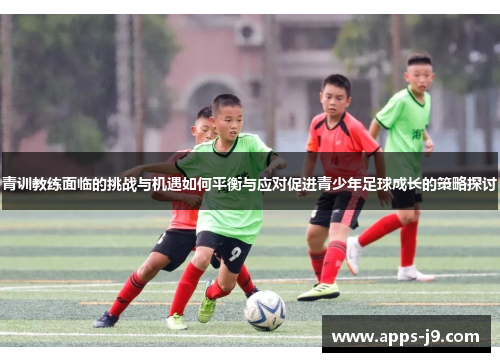 青训教练面临的挑战与机遇如何平衡与应对促进青少年足球成长的策略探讨