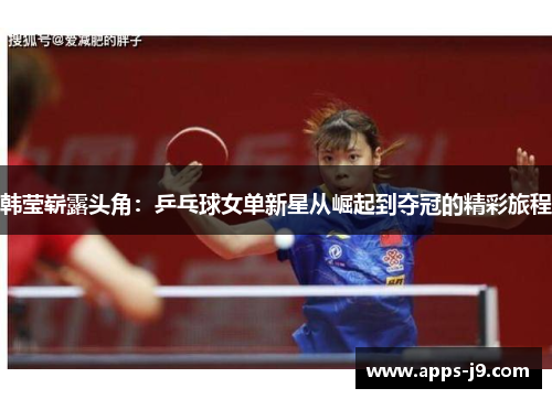 韩莹崭露头角：乒乓球女单新星从崛起到夺冠的精彩旅程