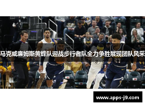 马克威廉姆斯黄蜂队迎战步行者队全力争胜展现团队风采