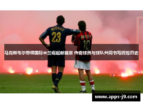 马克斯韦尔带领国际米兰崛起新篇章 传奇球员与球队共同书写辉煌历史