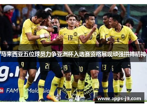 马来西亚五位球员力争亚洲杯入选赛资格展现顽强拼搏精神 马来西亚五位球员力争亚洲杯入选赛资格展现顽强拼搏精神