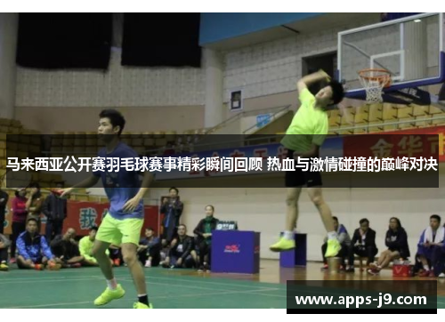 马来西亚公开赛羽毛球赛事精彩瞬间回顾 热血与激情碰撞的巅峰对决 马来西亚公开赛羽毛球赛事精彩瞬间回顾 热血与激情碰撞的巅峰对决