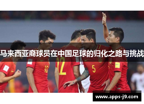 马来西亚裔球员在中国足球的归化之路与挑战
