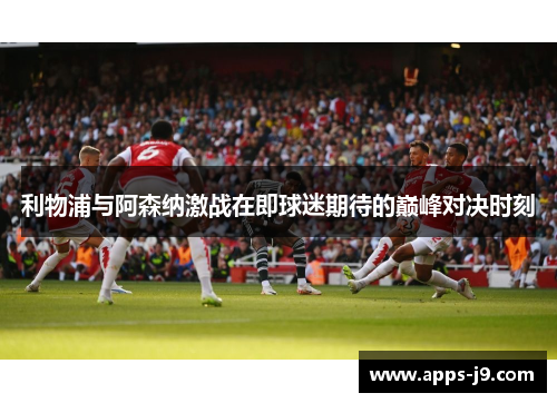 利物浦与阿森纳激战在即球迷期待的巅峰对决时刻 利物浦与阿森纳激战在即球迷期待的巅峰对决时刻