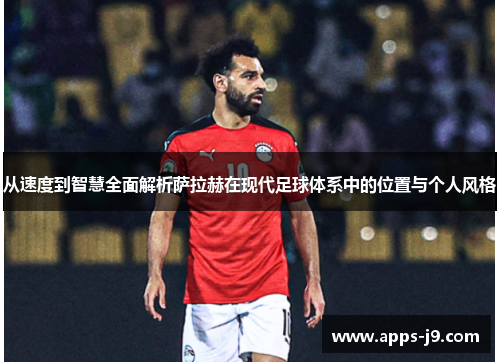 从速度到智慧全面解析萨拉赫在现代足球体系中的位置与个人风格 从速度到智慧全面解析萨拉赫在现代足球体系中的位置与个人风格