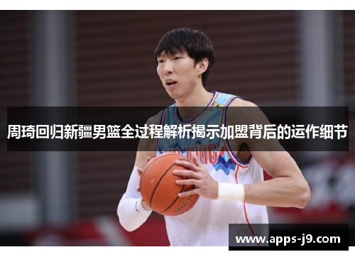 周琦回归新疆男篮全过程解析揭示加盟背后的运作细节