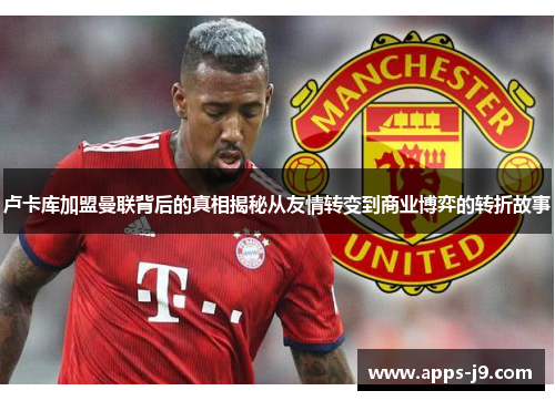 卢卡库加盟曼联背后的真相揭秘从友情转变到商业博弈的转折故事