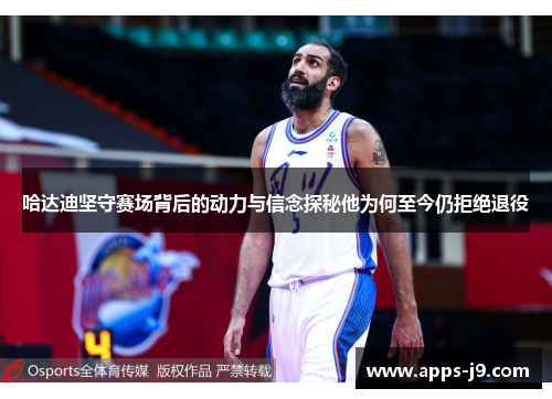 哈达迪坚守赛场背后的动力与信念探秘他为何至今仍拒绝退役