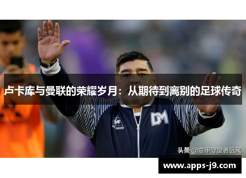 卢卡库与曼联的荣耀岁月：从期待到离别的足球传奇