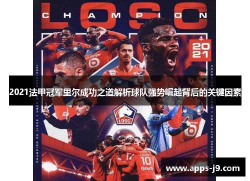 2021法甲冠军里尔成功之道解析球队强势崛起背后的关键因素 2021法甲冠军里尔成功之道解析球队强势崛起背后的关键因素