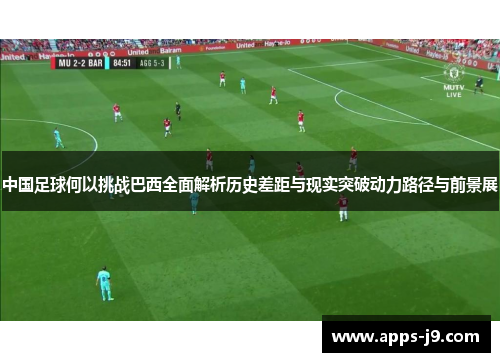 中国足球何以挑战巴西全面解析历史差距与现实突破动力路径与前景展 中国足球何以挑战巴西全面解析历史差距与现实突破动力路径与前景展
