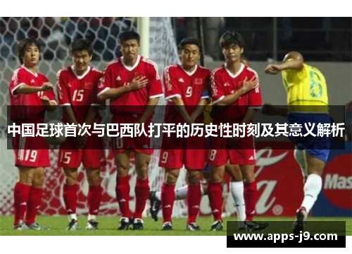 中国足球首次与巴西队打平的历史性时刻及其意义解析 中国足球首次与巴西队打平的历史性时刻及其意义解析