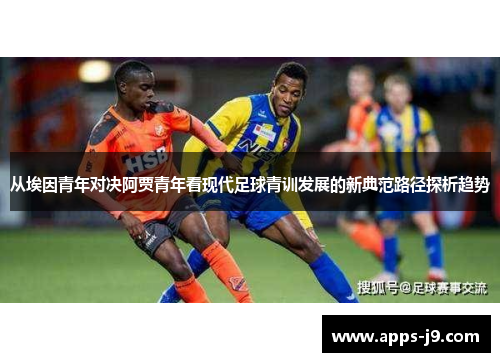 从埃因青年对决阿贾青年看现代足球青训发展的新典范路径探析趋势 从埃因青年对决阿贾青年看现代足球青训发展的新典范路径探析趋势