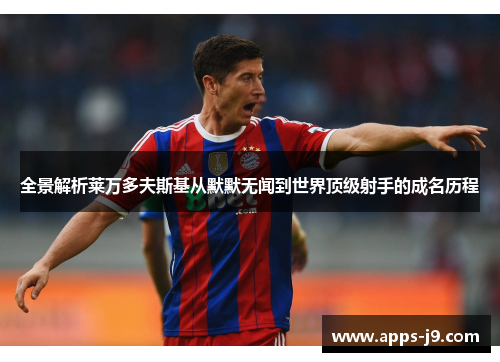 全景解析莱万多夫斯基从默默无闻到世界顶级射手的成名历程 全景解析莱万多夫斯基从默默无闻到世界顶级射手的成名历程